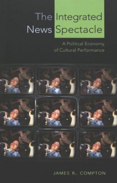 Cover for James Robert Compton · The Integrated News Spectacle: A Political Economy of Cultural Performance - Media and Culture (Paperback Book) (2004)
