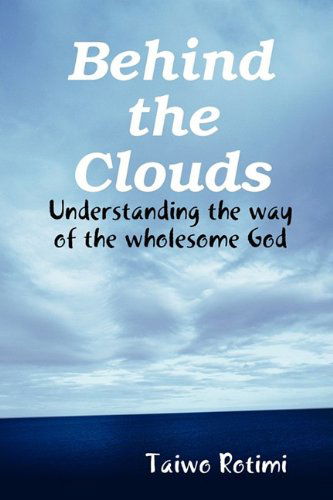 Cover for Taiwo Rotimi · Behind the Clouds -  Understanding the Way of the Wholesome God (Paperback Book) (2009)