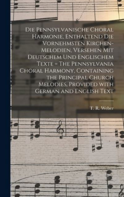 Cover for T R (Thomas R ) 1818-1889 Weber · Die Pennsylvanische Choral Harmonie, Enthaltend Die Vornehmsten Kirchen-Melodien, Versehen Mit Deutschem Und Englischem Texte = The Pennsylvania Choral Harmony, Containing the Principal Church Melodies, Provided With German and English Text (Hardcover bog) (2021)