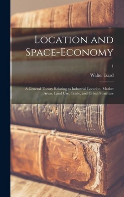 Cover for Walter Isard · Location and Space-economy; a General Theory Relating to Industrial Location, Market Areas, Land Use, Trade, and Urban Structure; 1 (Hardcover Book) (2021)