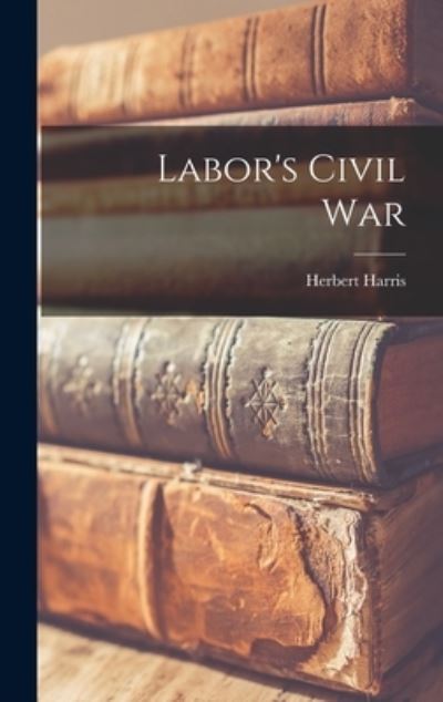 Cover for Herbert Harris · Labor's Civil War (Hardcover Book) (2021)