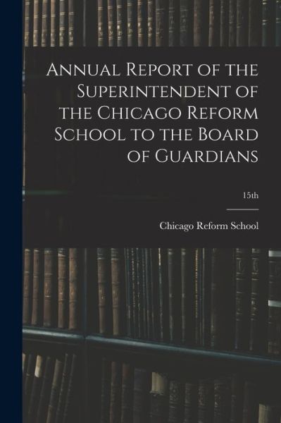 Cover for Chicago Reform School · Annual Report of the Superintendent of the Chicago Reform School to the Board of Guardians; 15th (Paperback Book) (2021)