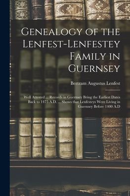 Cover for Bertram Augustus 1867- Lenfest · Genealogy of the Lenfest-Lenfestey Family in Guernsey; Well Attested ... Records in Guernsey Bring the Earliest Dates Back to 1475 A.D. ... Shows That Lenfesteys Were Living in Guernsey Before 1400 A.D (Paperback Book) (2021)