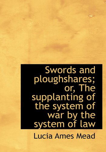 Cover for Lucia Ames Mead · Swords and Ploughshares; Or, the Supplanting of the System of War by the System of Law (Hardcover Book) (2009)