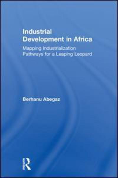 Cover for Berhanu Abegaz · Industrial Development in Africa: Mapping Industrialization Pathways for a Leaping Leopard (Hardcover Book) (2018)