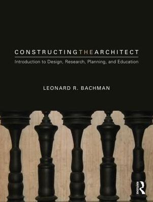 Cover for Bachman, Leonard R. (University of Houston, USA) · Constructing the Architect: An Introduction to Design, Research, Planning, and Education (Hardcover Book) (2019)