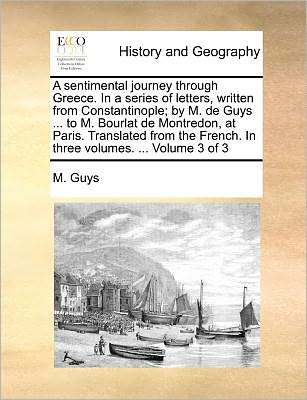 A Sentimental Journey Through Greece. in a Series of Letters, Written from Constantinople; by M. De Guys ... to M. Bourlat De Montredon, at Paris. ... French. in Three Volumes. ... Volume 3 of 3 - M. Guys - Bøger - Gale ECCO, Print Editions - 9781140687702 - 27. maj 2010