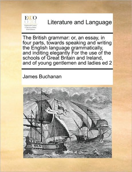 The British Grammar: Or, an Essay, in Four Parts, Towards Speaking and Writing the English Language Grammatically, and Inditing Elegantly F - James Buchanan - Livros - Gale Ecco, Print Editions - 9781171393702 - 5 de agosto de 2010