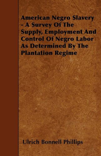 American Negro Slavery - a Survey of the Supply, Employment and Control of Negro Labor As Determined by the Plantation Regime - Ulrich Bonnell Phillips - Kirjat - Ditzion Press - 9781445537702 - maanantai 22. maaliskuuta 2010