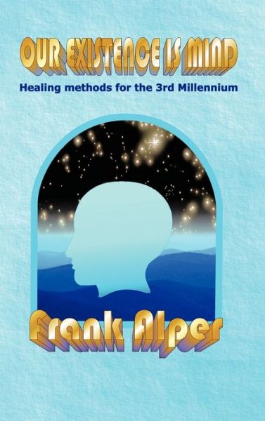 Our Existence is Mind: Healing Methods for the 3rd Millennium - Frank Alper - Books - Authorhouse - 9781449092702 - April 13, 2010