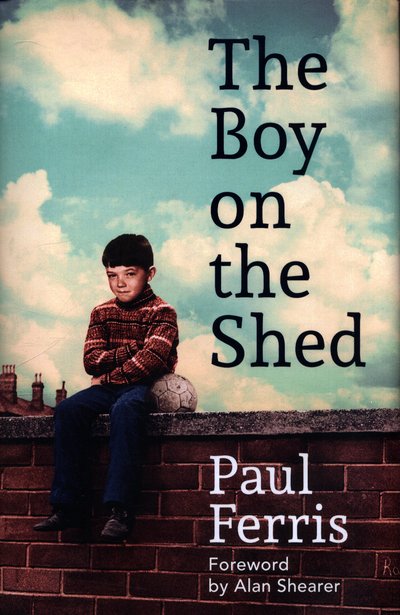 Cover for Paul Ferris · The Boy on the Shed:A remarkable sporting memoir with a foreword by Alan Shearer: Sports Book Awards Autobiography of the Year (Hardcover Book) (2019)