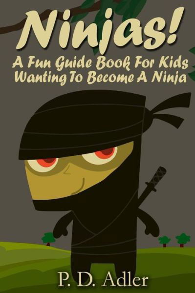 Cover for P D Adler · Ninjas! a Fun Guide Book for Kids Wanting to Become a Ninja (Taschenbuch) (2013)
