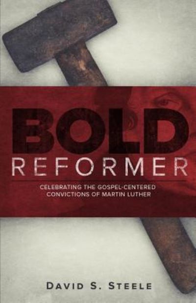 Bold Reformer: Celebrating the Gospel-Centered Convictions of Martin Luther - David S Steele - Books - Lucid Books - 9781632960702 - April 1, 2016