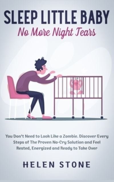 Cover for Helen Stone · Sleep Little Baby, No More Night Tears: You Don't Need to Look Like a Zombie. Discover Every Steps of The Proven No-Cry Solution and Feel Rested, Energized and Ready to Take Over (Hardcover Book) (2020)