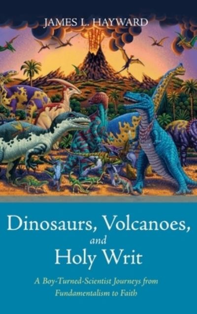 Cover for James L Hayward · Dinosaurs, Volcanoes, and Holy Writ: A Boy-Turned-Scientist Journeys from Fundamentalism to Faith (Hardcover Book) (2020)