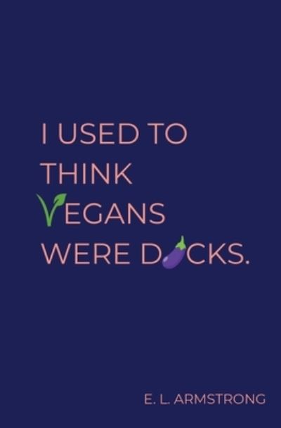 Cover for E. L. Armstrong · I Used to Think Vegans Were Dicks (Book) (2022)