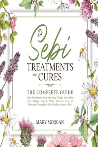 Cover for Mary Morgan · Dr Sebi Treatments and Cures: The Complete Guide. Cure for Herpes, Stop Smoking, Weight Loss, Hair Loss, Kidney Disease, STDs. How to Treat all Diseases Through Dr. Sebi Alkaline Eating Habits (Paperback Book) (2020)