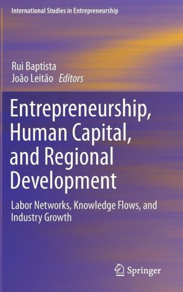 Cover for Rui Baptista · Entrepreneurship, Human Capital, and Regional Development: Labor Networks, Knowledge Flows, and Industry Growth - International Studies in Entrepreneurship (Innbunden bok) [2015 edition] (2015)