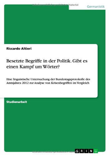 Besetzte Begriffe in der Politik. Gibt es einen Kampf um Woerter?: Eine linguistische Untersuchung der Bundestagsprotokolle des Amtsjahres 2012 zur Analyse von Krisenbegriffen im Vergleich - Riccardo Altieri - Books - Grin Verlag - 9783656504702 - September 27, 2013