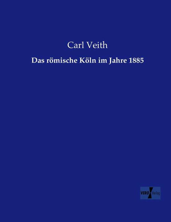 Das roemische Koeln im Jahre 1885 - Carl Veith - Livros - Vero Verlag - 9783956107702 - 18 de novembro de 2019