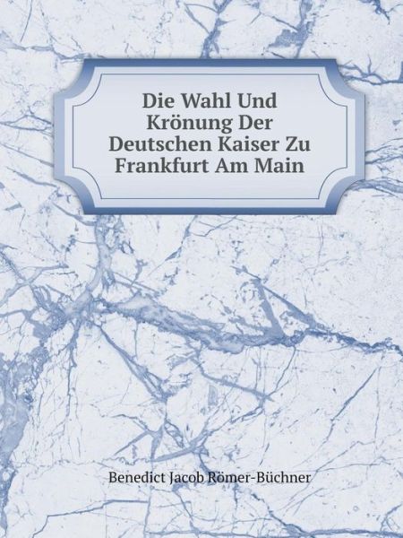 Cover for Benedict Jacob Römer-büchner · Die Wahl Und Krönung Der Deutschen Kaiser Zu Frankfurt Am Main (Paperback Book) [German edition] (2014)