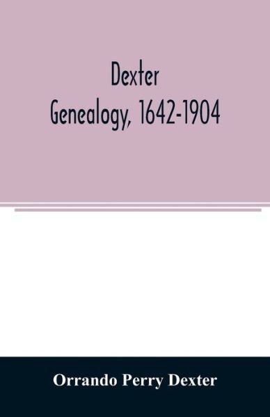 Cover for Orrando Perry Dexter · Dexter genealogy, 1642-1904; being a history of the descendants of Richard Dexter of Malden, Massachusetts, from the notes of John Haven Dexter and original researches (Paperback Book) (2020)