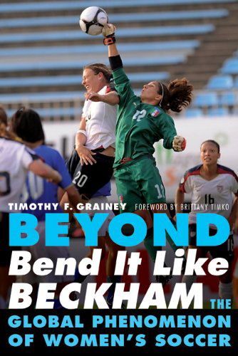 Beyond Bend It Like Beckham: The Global Phenomenon of Women's Soccer - Timothy F. Grainey - Books - University of Nebraska Press - 9780803234703 - May 1, 2012