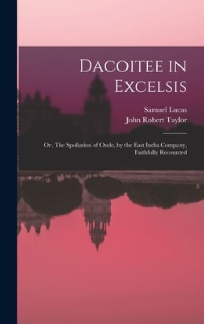 Cover for Samuel 1818-1868 Lucas · Dacoitee in Excelsis; or, The Spoliation of Oude, by the East India Company, Faithfully Recounted (Hardcover Book) (2021)