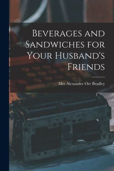 Cover for Mrs Alexander Orr Bradley · Beverages and Sandwiches for Your Husband's Friends (Paperback Book) (2021)