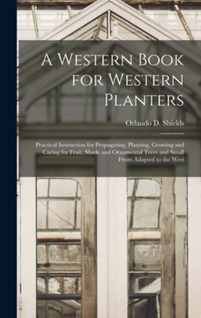 Cover for Orlando D. 1851- Shields · Western Book for Western Planters; Practical Instruction for Propagating, Planting, Growing and Caring for Fruit, Shade and Ornamental Trees and Small Fruits Adapted to the West (Book) (2022)