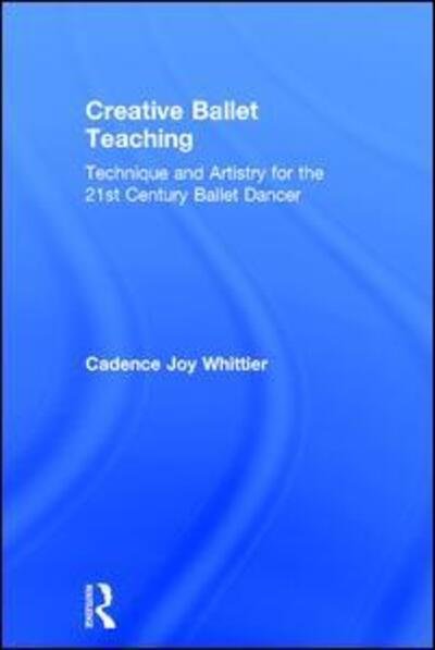 Cover for Cadence Whittier · Creative Ballet Teaching: Technique and Artistry for the 21st Century Ballet Dancer (Hardcover Book) (2017)