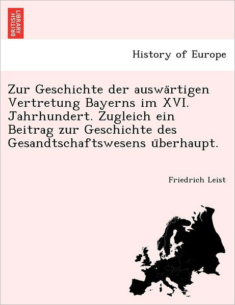 Zur Geschichte Der Auswa Rtigen Vertretung Bayerns Im Xvi. Jahrhundert. Zugleich Ein Beitrag Zur Geschichte Des Gesandtschaftswesens U Berhaupt. - Friedrich Leist - Livres - British Library, Historical Print Editio - 9781241785703 - 1 juin 2011