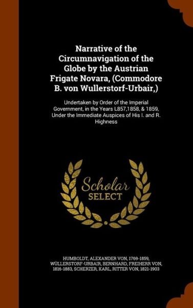 Cover for Alexander von Humboldt · Narrative of the Circumnavigation of the Globe by the Austrian Frigate Novara, Undertaken by Order of the ... Immediate Auspices of His I. and R. Highness (Hardcover Book) (2015)
