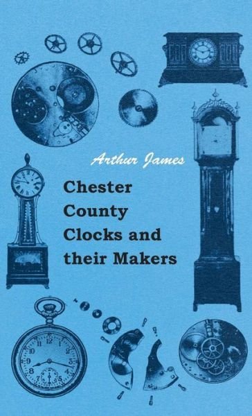 Cover for Arthur James · Chester County Clocks and Their Makers (Gebundenes Buch) (2010)