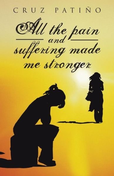 Cover for Cruz Patino · All the Pain and Suffering Made Me Stronger (Paperback Book) (2013)