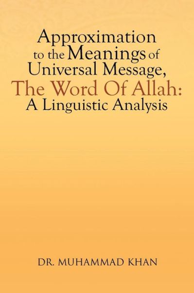 Approximation to the Meanings of Universal Message, the Word of Allah: a Linguistic Analysis - Muhammad Khan - Livres - Xlibris Corporation - 9781479782703 - 4 avril 2013