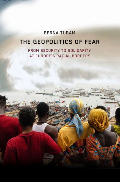 Cover for Berna Turam · The Geopolitics of Fear: From Security to Solidarity at Europe's Racial Borders (Pocketbok) [New edition] (2025)