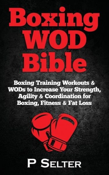Boxing Wod Bible: Boxing Training Workouts & Wods to Increase Your Strength, Agility & Coordination for Boxing, Fitness & Fat Loss - P Selter - Livros - Createspace - 9781514715703 - 16 de julho de 2015