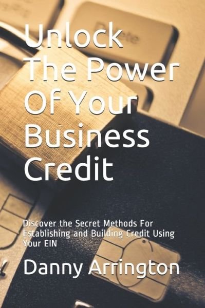 Unlock The Power Of Your Business Credit - Danny Arrington - Bücher - Independently Published - 9781689422703 - 4. Januar 2019