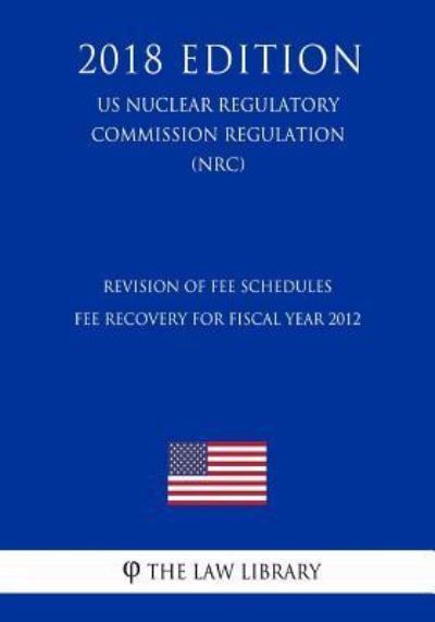 Cover for The Law Library · Revision of Fee Schedules - Fee Recovery for Fiscal Year 2012 (US Nuclear Regulatory Commission Regulation) (NRC) (2018 Edition) (Paperback Bog) (2018)