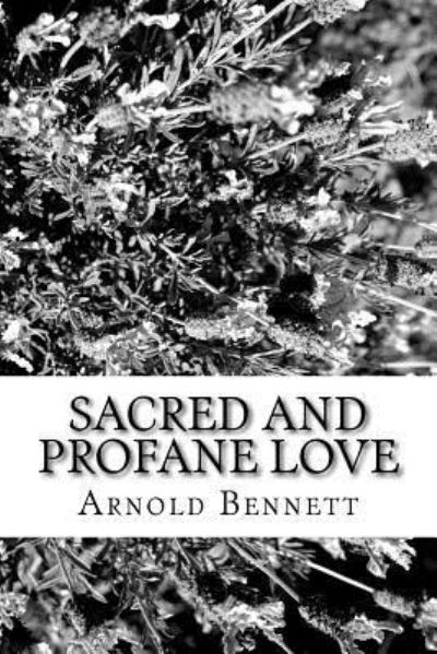 Sacred And Profane Love - Arnold Bennett - Kirjat - Createspace Independent Publishing Platf - 9781983832703 - sunnuntai 1. huhtikuuta 2018