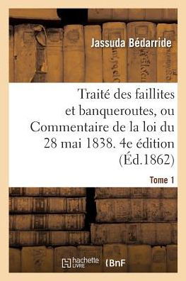 Cover for Bedarride-J · Traite Des Faillites Et Banqueroutes Ou Commentaire de la Loi Du 28 Mai 1838. 4e Edition (Pocketbok) (2017)