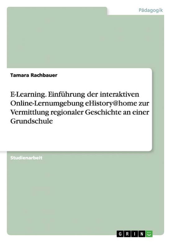 Cover for Tamara Rachbauer · E-learning. Einfuhrung Der Interaktiven Online-lernumgebung Ehistory@home Zur Vermittlung Regionaler Geschichte an Einer Grundschule (Paperback Book) [German edition] (2014)