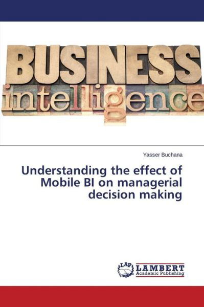 Understanding the Effect of Mobile Bi on Managerial Decision Making - Buchana Yasser - Boeken - LAP Lambert Academic Publishing - 9783659676703 - 22 januari 2015