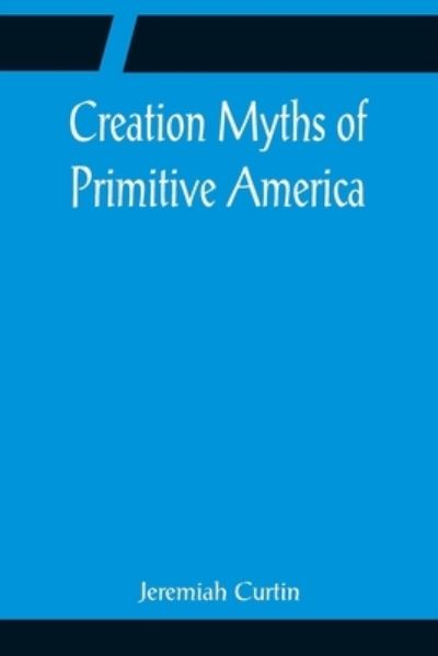 Cover for Jeremiah Curtin · Creation Myths of Primitive America; In relation to the Religious History and Mental Development of Mankind (Paperback Book) (2022)