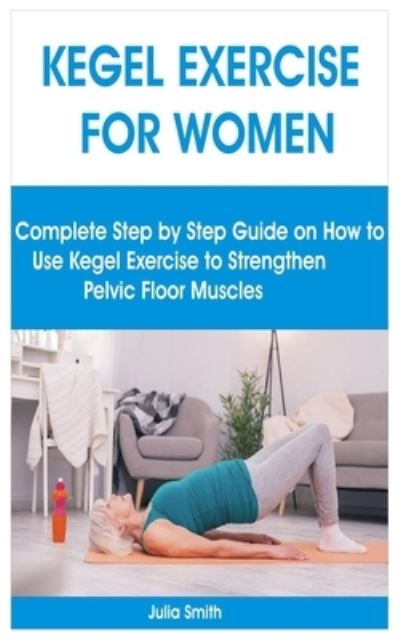 Cover for Julia Smith · Kegel Exercise for Women: Complete Step by Step Guide on How to Use Kegel Exercise to Strengthen Pelvic Floor Muscles (Paperback Book) (2021)