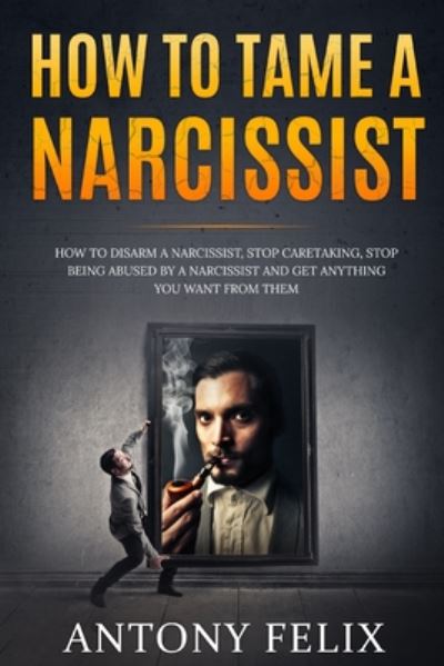 Cover for Antony Felix · How To Tame A Narcissist: How To Disarm A Narcissist, Stop Caretaking, Stop Being Abused By A Narcissist And Get Anything You Want From Them: - Unlock Self (Paperback Book) (2020)