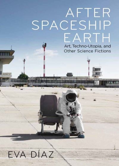 Cover for Eva Diaz · After Spaceship Earth: Art, Techno-utopia, and Other Science Fictions (Hardcover Book) (2025)