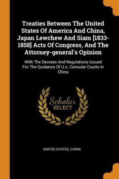 Treaties Between the United States of America and China, Japan Lewchew and Siam [1833-1858] Acts of Congress, and the Attorney-General's Opinion - United States - Books - Franklin Classics - 9780343605704 - October 17, 2018