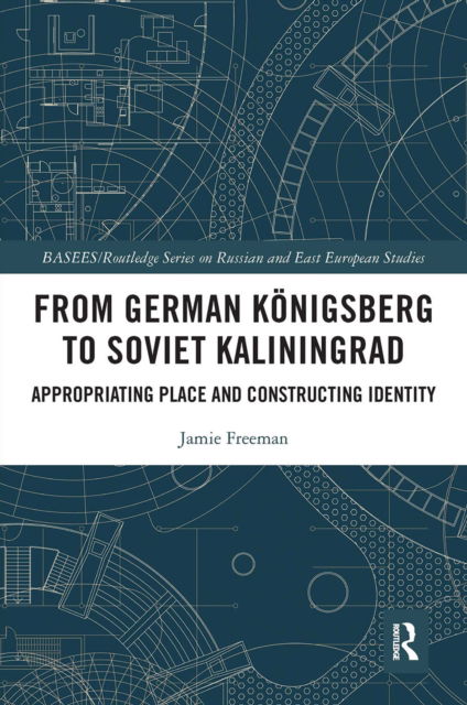 Cover for Jamie Freeman · From German Konigsberg to Soviet Kaliningrad: Appropriating Place and Constructing Identity - BASEES / Routledge Series on Russian and East European Studies (Paperback Book) (2022)